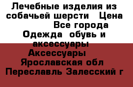 Лечебные изделия из собачьей шерсти › Цена ­ 1 000 - Все города Одежда, обувь и аксессуары » Аксессуары   . Ярославская обл.,Переславль-Залесский г.